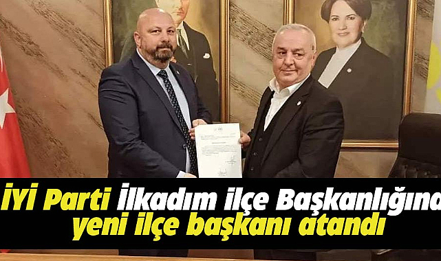 İYİ Parti İlkadım İlçe Başkanlığı görevine yeni İlçe Başkanı atandı