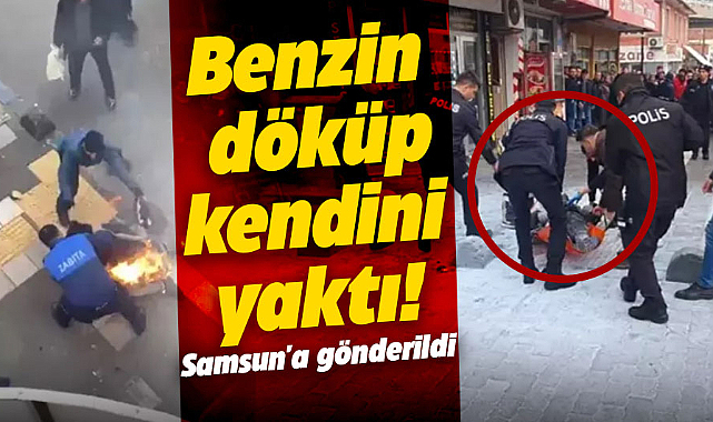 Kendini benzin dökerek yakan seyyar satıcı Samsun'a gönderildi