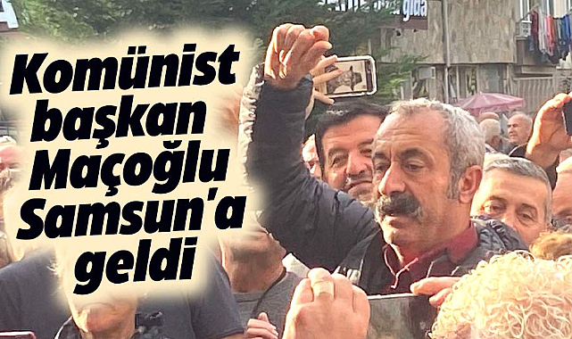 Komünist başkan Maçoğlu Samsun'a geldi