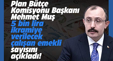 Mehmet Muş 5 bin lira ikramiye verilecek çalışan emekli sayısını açıkladı