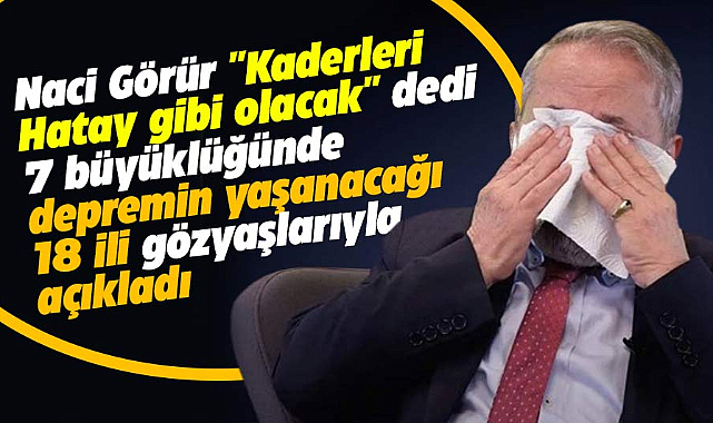 Naci Görür 7 büyüklüğünde depremin olacağı 18 şehri ağlayarak açıkladı