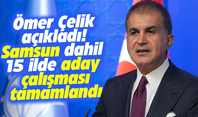 Ömer Çelik açıkladı! Samsun dahil 15 ilde aday çalışması tamamlandı