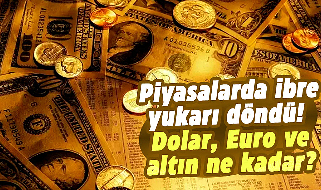 Piyasalarda ibre yukarı döndü! Dolar, Euro ve altın ne kadar?
