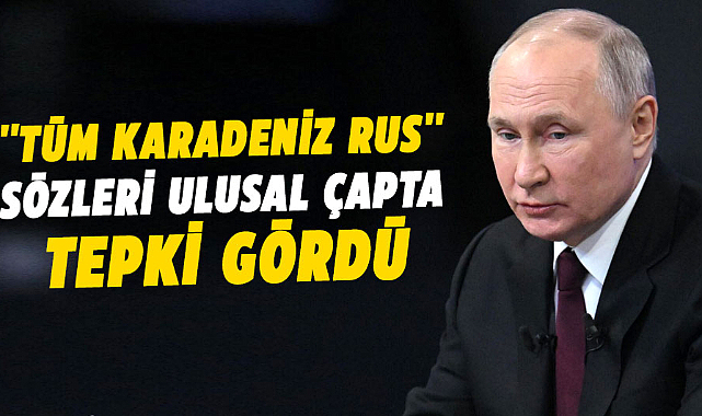 Putin'in ''Tüm Karadeniz Rus'' sözleri ulusal çapta tepki gördü