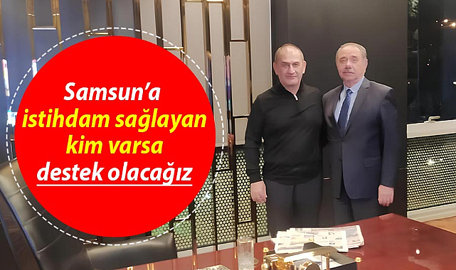 Samsun'a istihdam sağlayan kim varsa destek olacağız