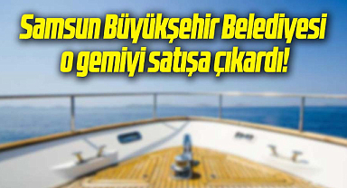 Samsun Büyükşehir Belediyesi o gemiyi satışa çıkardı!