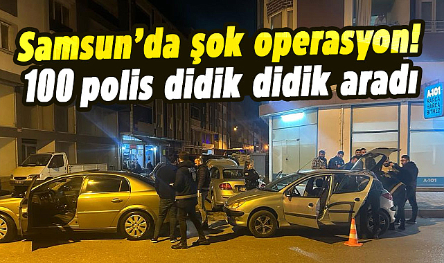 Samsun’da şok operasyon! 100 polis didik didik aradı