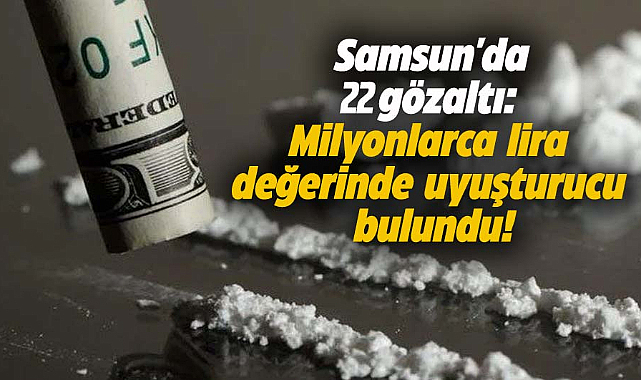 Samsun'da 22 gözaltı: Milyonlarca lira değerinde uyuşturucu bulundu!