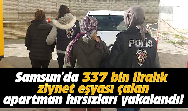 Samsun'da 337 bin liralık ziynet eşyası çalan apartman hırsızları yakalandı!