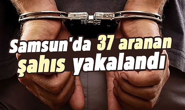Samsun'da 37 aranan şahıs yakalandı