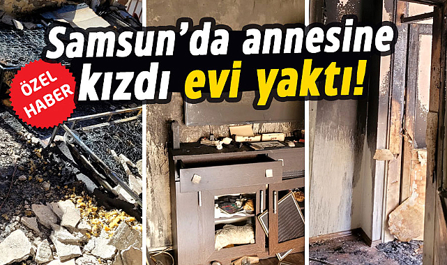 Samsun'da annesine kızdı evi yaktı!