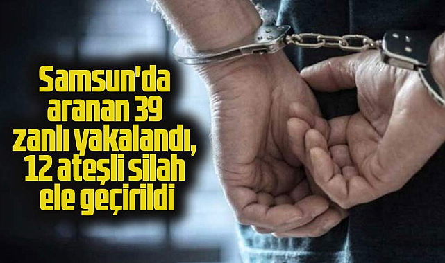 Samsun'da aranan 39 zanlı yakalandı, 12 ateşli silah ele geçirildi