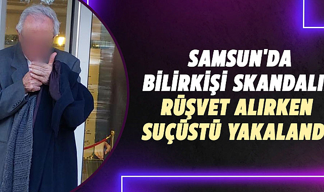 Samsun'da bilirkişi skandalı! Rüşvet alırken suçüstü yakalandı