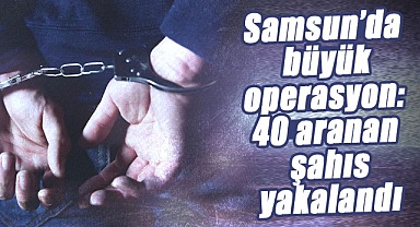 Samsun’da büyük operasyon: 40 aranan şahıs yakalandı