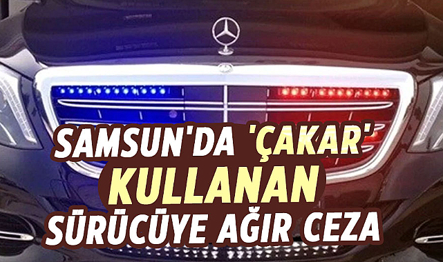 Samsun'da 'Çakar' kullanan sürücüye ağır ceza