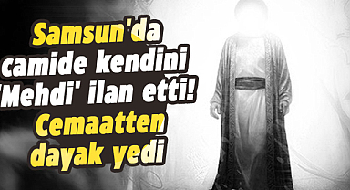 Samsun'da camide kendini 'Mehdi' ilan etti! Cemaatten dayak yedi