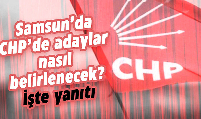 Samsun’da CHP’de adaylar nasıl belirlenecek? İşte yanıtı