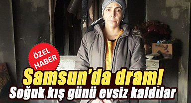 Samsun’da dram! Soğuk kış günü evsiz kaldılar