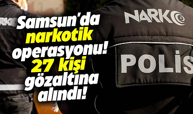 Samsun'da narkotik operasyonu! 27 kişi gözaltına alındı