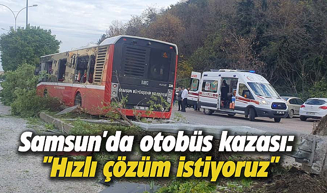 Samsun'da otobüs kazası: ''Hızlı çözüm istiyoruz''