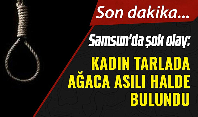 Samsun'da şok olay: Kadın tarlada ağaca asılı halde bulundu