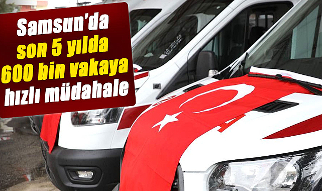 Samsun'da son 5 yılda 600 bin vakaya hızlı müdahale 