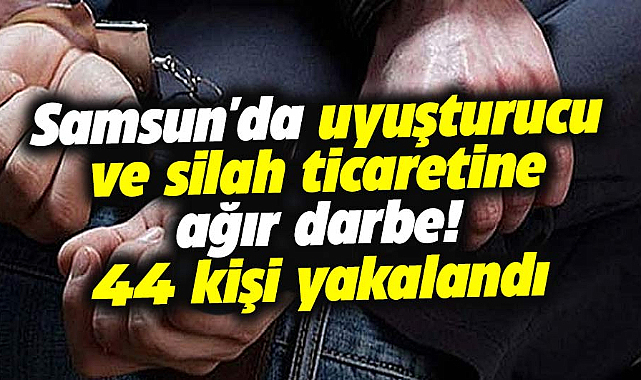 Samsun'da uyuşturucu ve silah ticaretine ağır darbe! 44 kişi yakalandı
