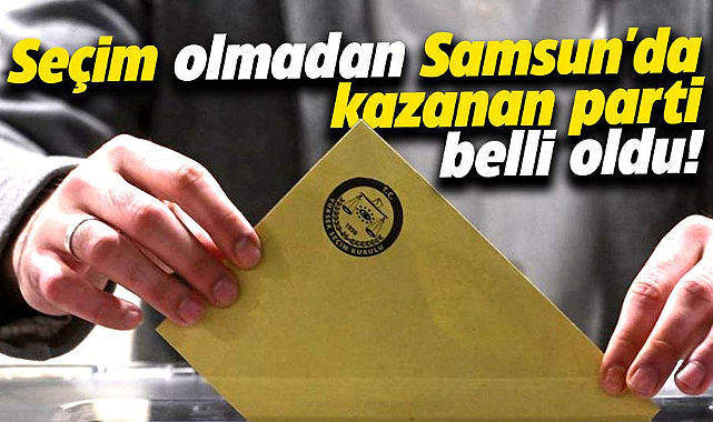 Seçim olmadan Samsun'da kazanan parti belli oldu!
