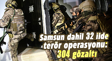 Samsun dahil 32 ilde terör operasyonu: 304 gözaltı