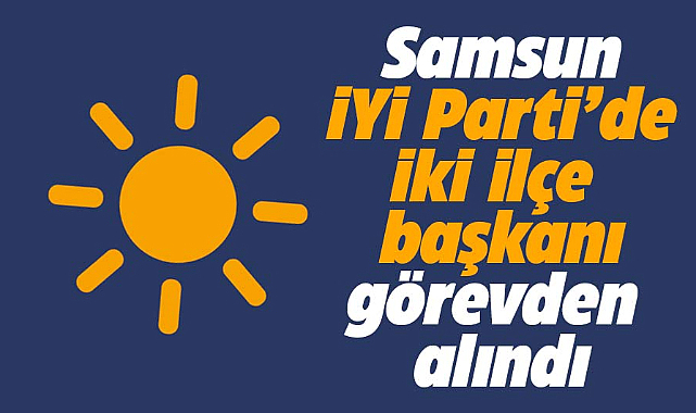Samsun İYİ Parti'de iki ilçe başkanı görevlerinden alındı
