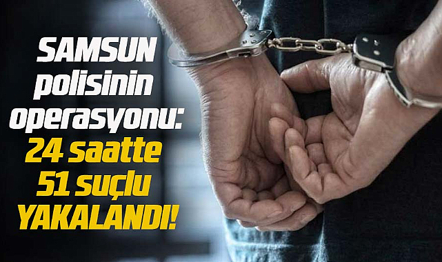 Samsun polisinin rekor operasyonu: 24 saatte 51 suçlu yakalandı!