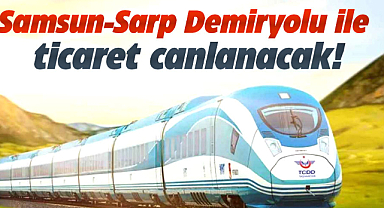Samsun-Sarp Demiryolu ile ticaret canlanacak!