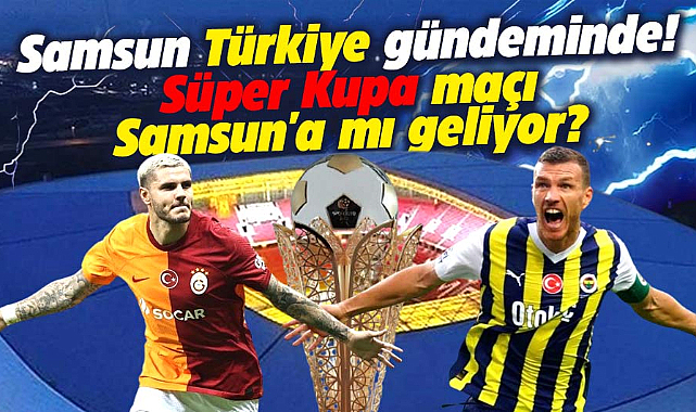 Samsun Türkiye gündeminde! Süper Kupa maçı Samsun'a mı geliyor