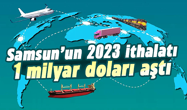 Samsun’un 2023 ithalatı 1 milyar doları aştı