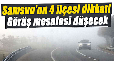Samsun'un 4 ilçesi dikkat! Görüş mesafesi düşecek