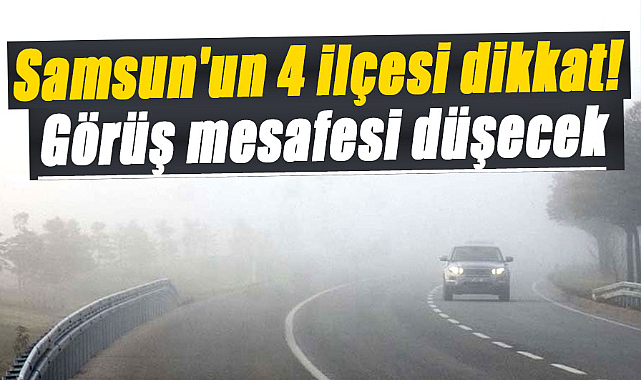 Samsun'un 4 ilçesi dikkat! Görüş mesafesi düşecek