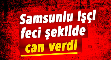Samsunlu işçi kaynar su kazanında can verdi