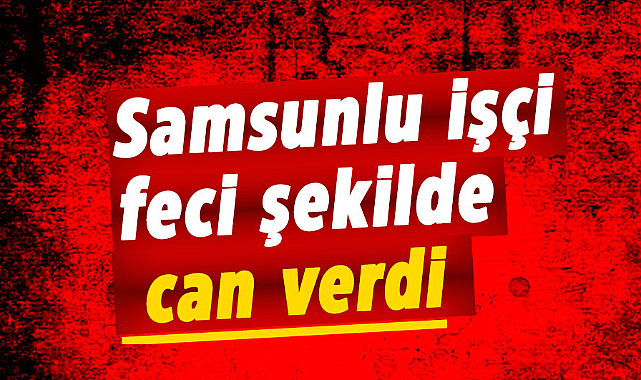 Samsunlu işçi kaynar su kazanında can verdi