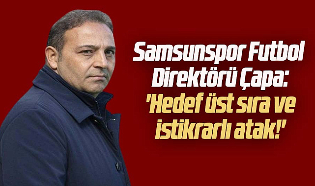 Samsunspor Futbol Direktörü Çapa: ''Hedef üst sıra ve istikrarlı atak!''