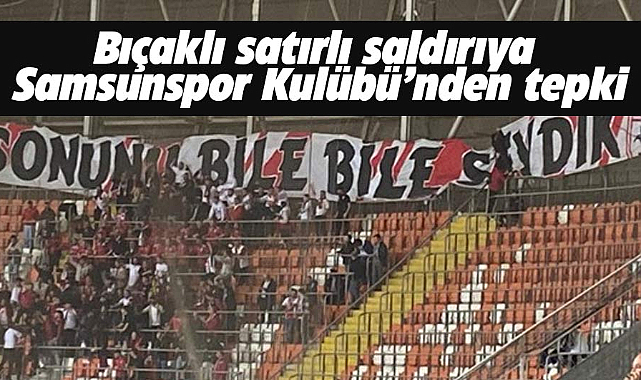 Samsunspor Kulübü Adana maçında bıçaklı satırlı saldırıya tepki gösterdi