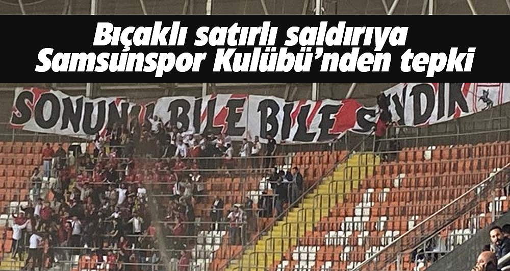 Samsunspor Kulübü Adana maçında bıçaklı satırlı saldırıya tepki gösterdi