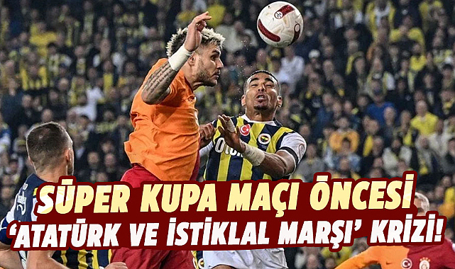 Süper Kupa maçı öncesi 'Atatürk ve İstiklal Marşı' krizi!