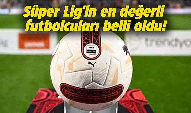 Süper Lig'in en değerli futbolcuları belli oldu!