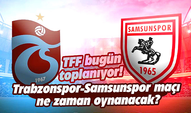 TFF bugün toplanıyor! Trabzonspor-Samsunspor maçı ne zaman oynanacak?