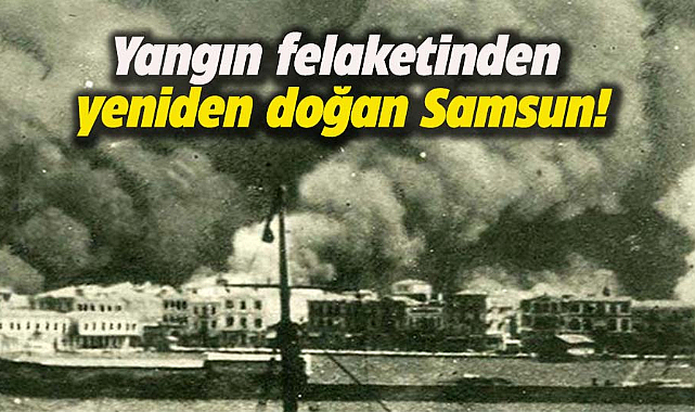 Yangın felaketinden yeniden doğan Samsun!