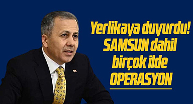 Yerlikaya duyurdu! Samsun dahil birçok ilde operasyon