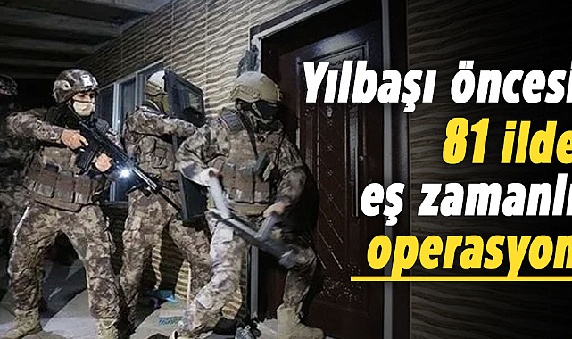 Yılbaşı öncesi 81 ilde eş zamanlı operasyon