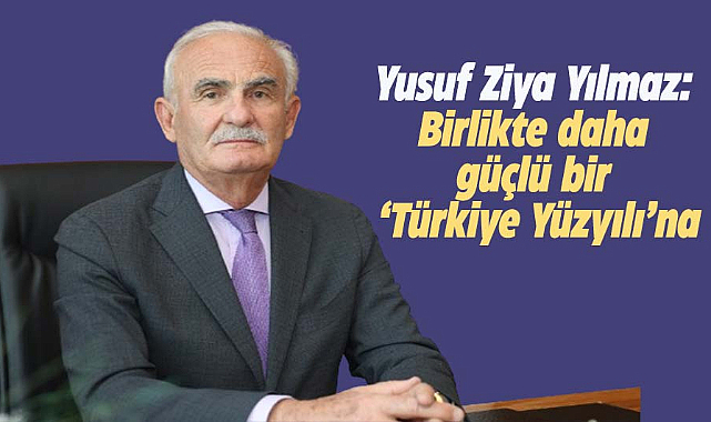 Yusuf Ziya Yılmaz: Birlikte daha güçlü bir ‘Türkiye Yüzyılı’na