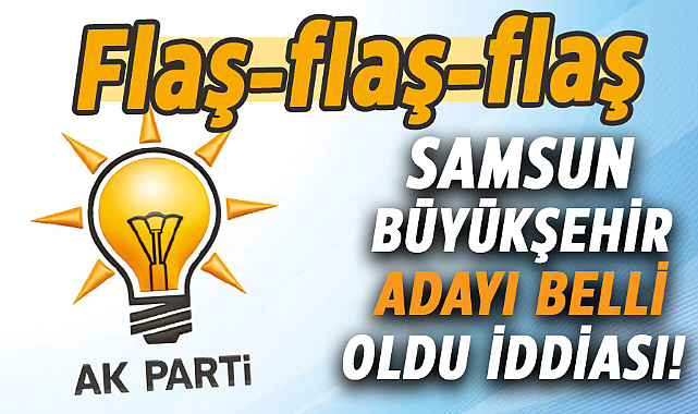 AK Parti'nin Samsun Büyükşehir adayı belli oldu iddiası!