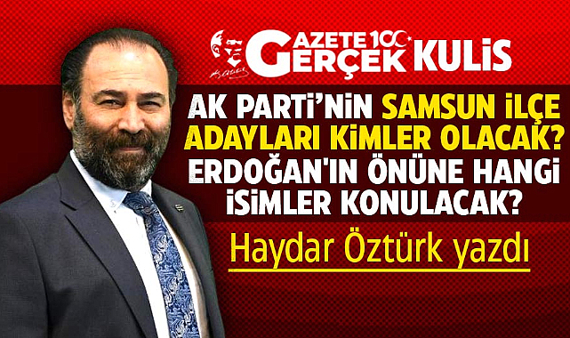 AK Parti'nin Samsun İlçe Başkan adayları kimler olacak? Haydar Öztürk yazdı